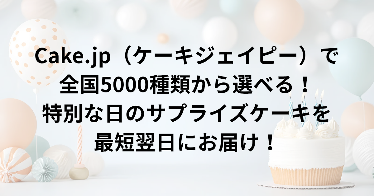 ​Cake.jp（ケーキジェイピー）で 全国5000種類から選べる！ 特別な日のサプライズケーキを最短翌日にお届け！と書かれたアイキャッチ画像