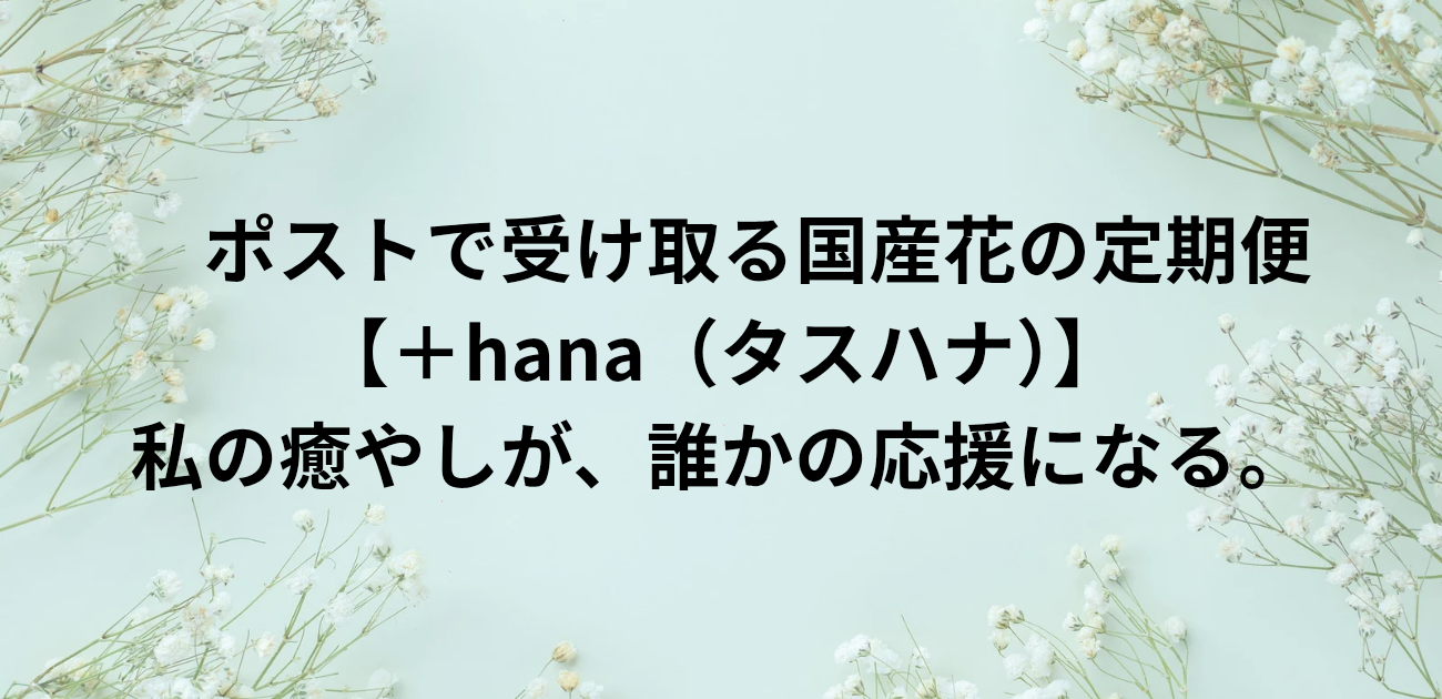 ポストで受け取る国産花の定期便「＋hana（タスハナ）」 私の癒やしが、誰かの応援になる。と書かれたアイキャッチ画像